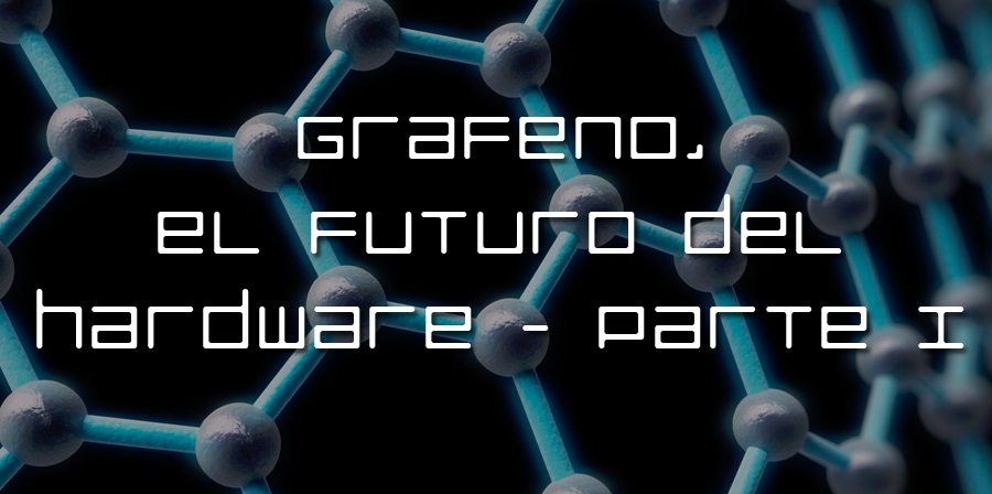 Grafeno, el futuro del hardware – Parte I