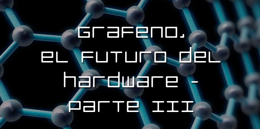 Grafeno, el futuro del hardware – Parte III